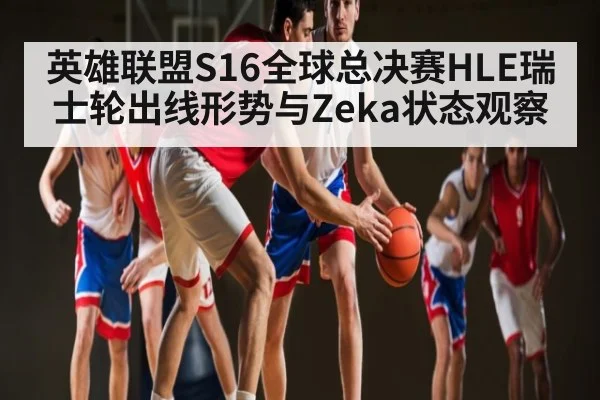 英雄联盟S16全球总决赛HLE瑞士轮出线形势与Zeka状态观察