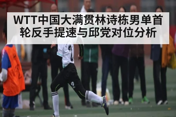 WTT中国大满贯林诗栋男单首轮反手提速与邱党对位分析