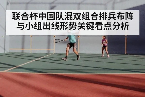联合杯中国队混双组合排兵布阵与小组出线形势关键看点分析
