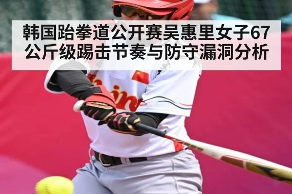 韩国跆拳道公开赛吴惠里女子67公斤级踢击节奏与防守漏洞分析