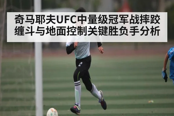 奇马耶夫UFC中量级冠军战摔跤缠斗与地面控制关键胜负手分析