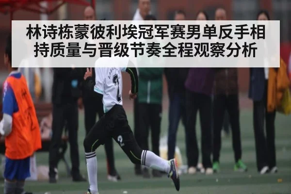 林诗栋蒙彼利埃冠军赛男单反手相持质量与晋级节奏全程观察分析